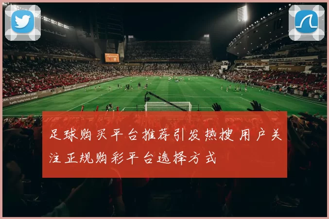 足球购买平台推荐引发热搜 用户关注正规购彩平台选择方式
