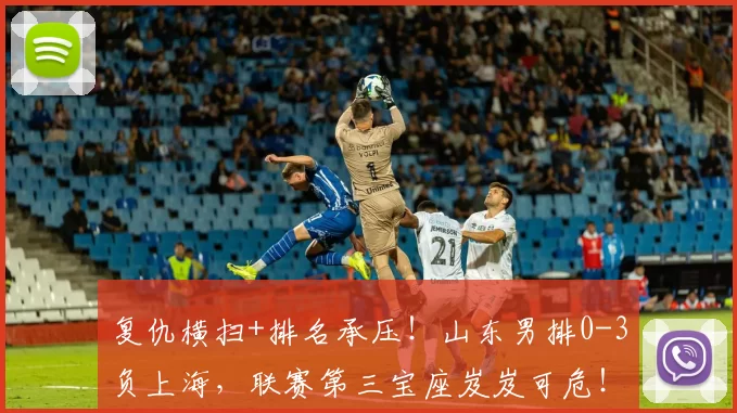复仇横扫+排名承压!山东男排0-3负上海,联赛第三宝座岌岌可危!
