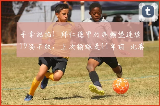 手拿把掐!拜仁德甲对弗赖堡连续19场不败,上次输球是11年前_比赛_球迷_对阵