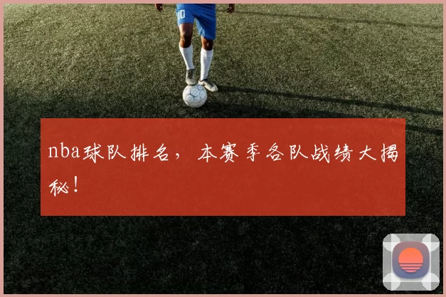 nba球队排名，本赛季各队战绩大揭秘！