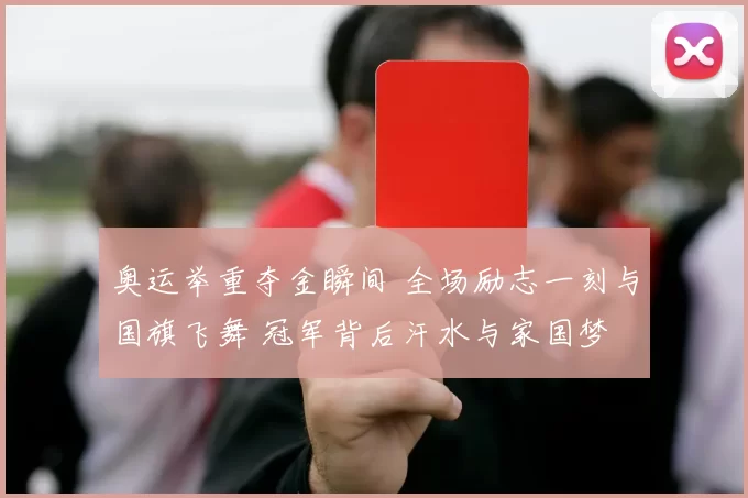 奥运举重夺金瞬间 全场励志一刻与国旗飞舞 冠军背后汗水与家国梦