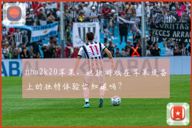 nba2k20苹果，这款游戏在苹果设备上的独特体验你知道吗？