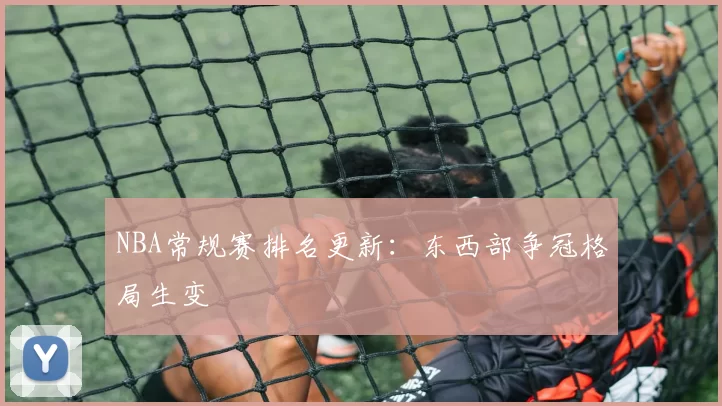 NBA常规赛排名更新：东西部争冠格局生变